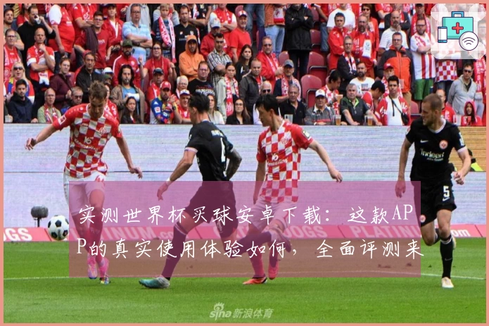 实测世界杯买球安卓下载：这款APP的真实使用体验如何，全面评测来了