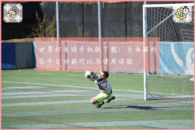 世界杯竞猜手机版下载：全面解析各平台功能对比与使用体验