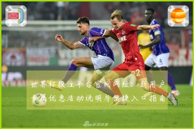 世界杯投注平台官网网址：新用户专属优惠活动说明与便捷入口指南