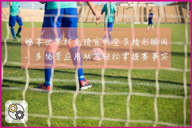 畅享世界杯竞猜官网登录精彩瞬间，多场景应用助您轻松掌握赛事实况