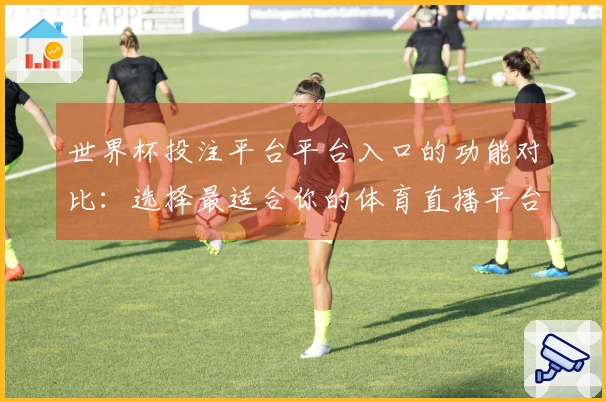 世界杯投注平台平台入口的功能对比：选择最适合你的体育直播平台