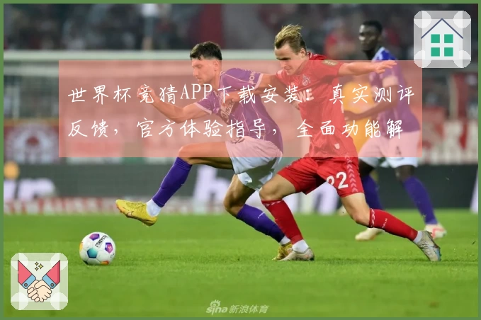 世界杯竞猜APP下载安装：真实测评反馈，官方体验指导，全面功能解析
