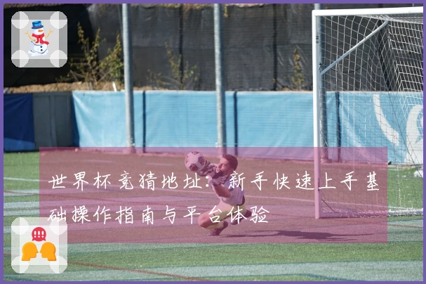 世界杯竞猜地址：新手快速上手基础操作指南与平台体验