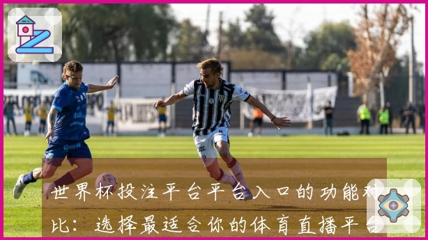 世界杯投注平台平台入口的功能对比：选择最适合你的体育直播平台