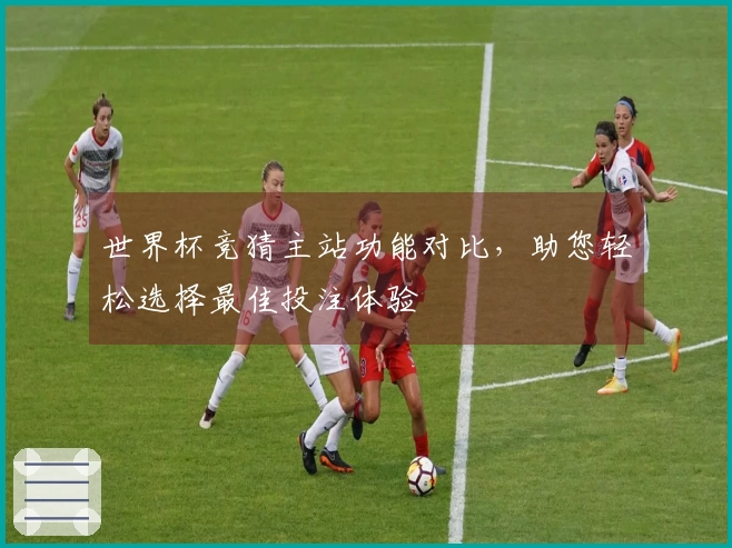 世界杯竞猜主站功能对比，助您轻松选择最佳投注体验