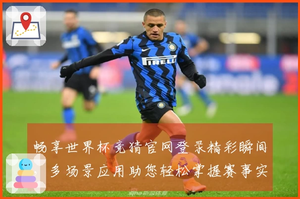 畅享世界杯竞猜官网登录精彩瞬间，多场景应用助您轻松掌握赛事实况
