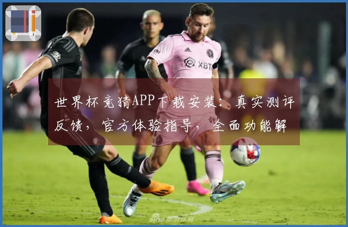 世界杯竞猜APP下载安装:真实测评反馈,官方体验指导,全面功能解析