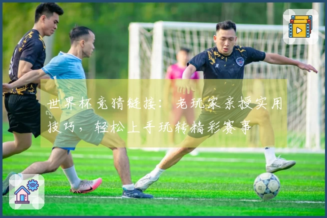 世界杯竞猜链接：老玩家亲授实用技巧，轻松上手玩转精彩赛事